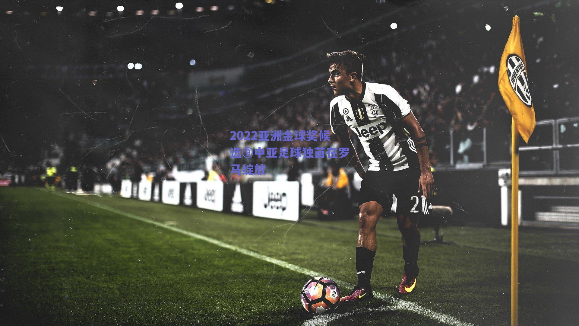 2022亚洲金球奖候选⑨中亚足球独苗在罗马绽放