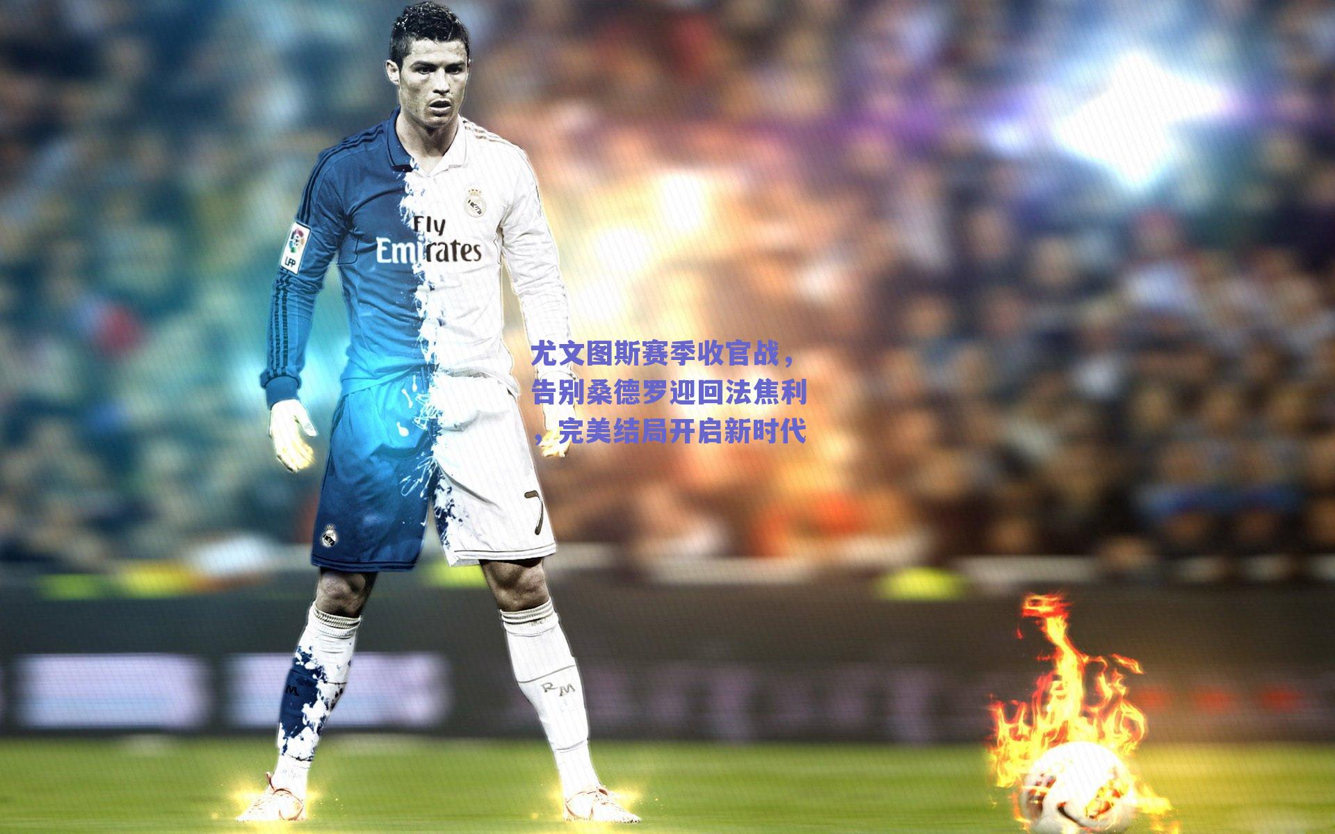 尤文图斯赛季收官战,告别桑德罗迎回法焦利,完美结局开启新时代