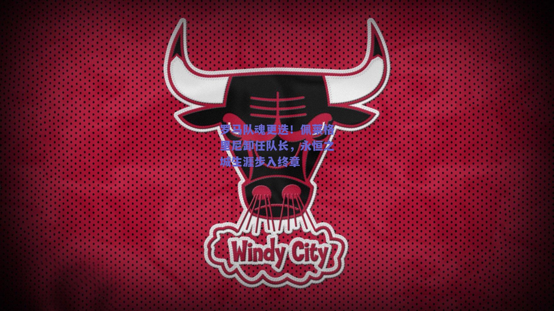 罗马队魂更迭！佩莱格里尼卸任队长，永恒之城生涯步入终章