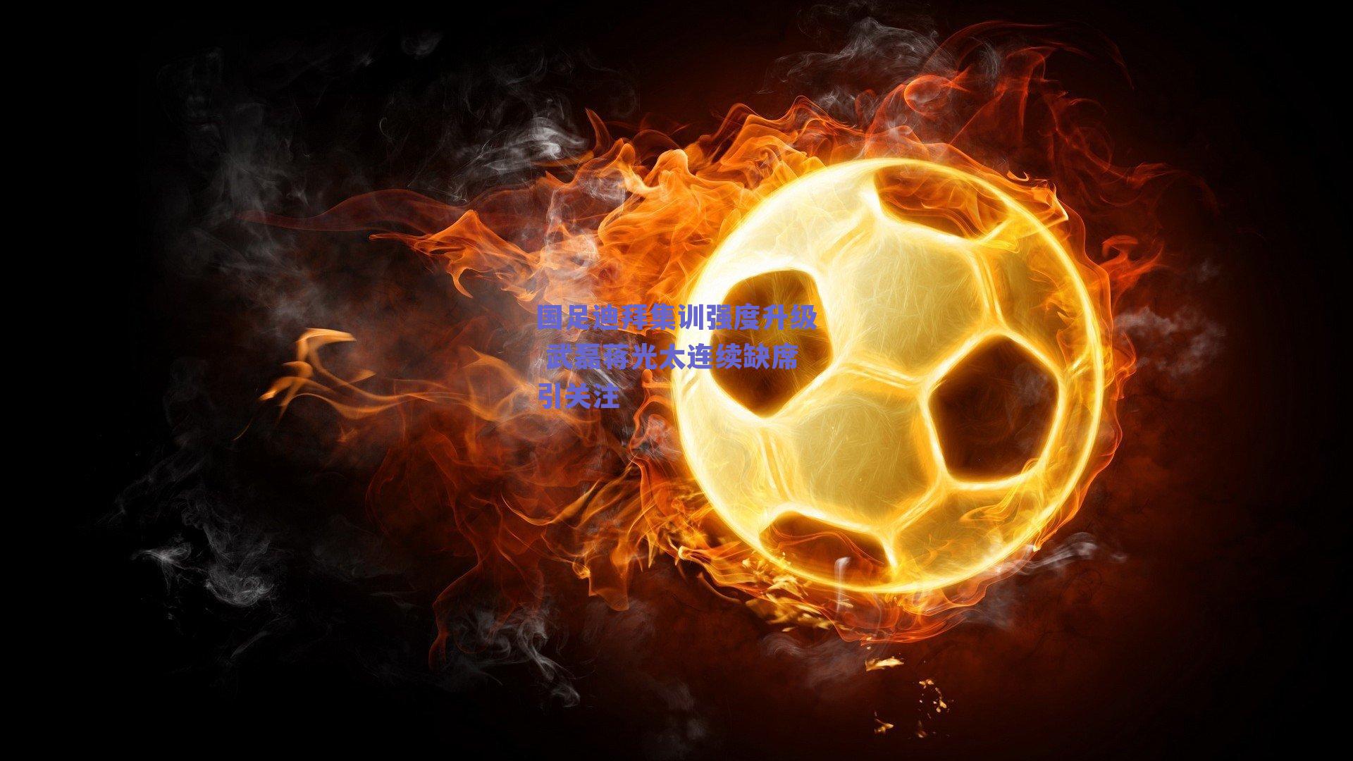 国足迪拜集训强度升级 武磊蒋光太连续缺席引关注