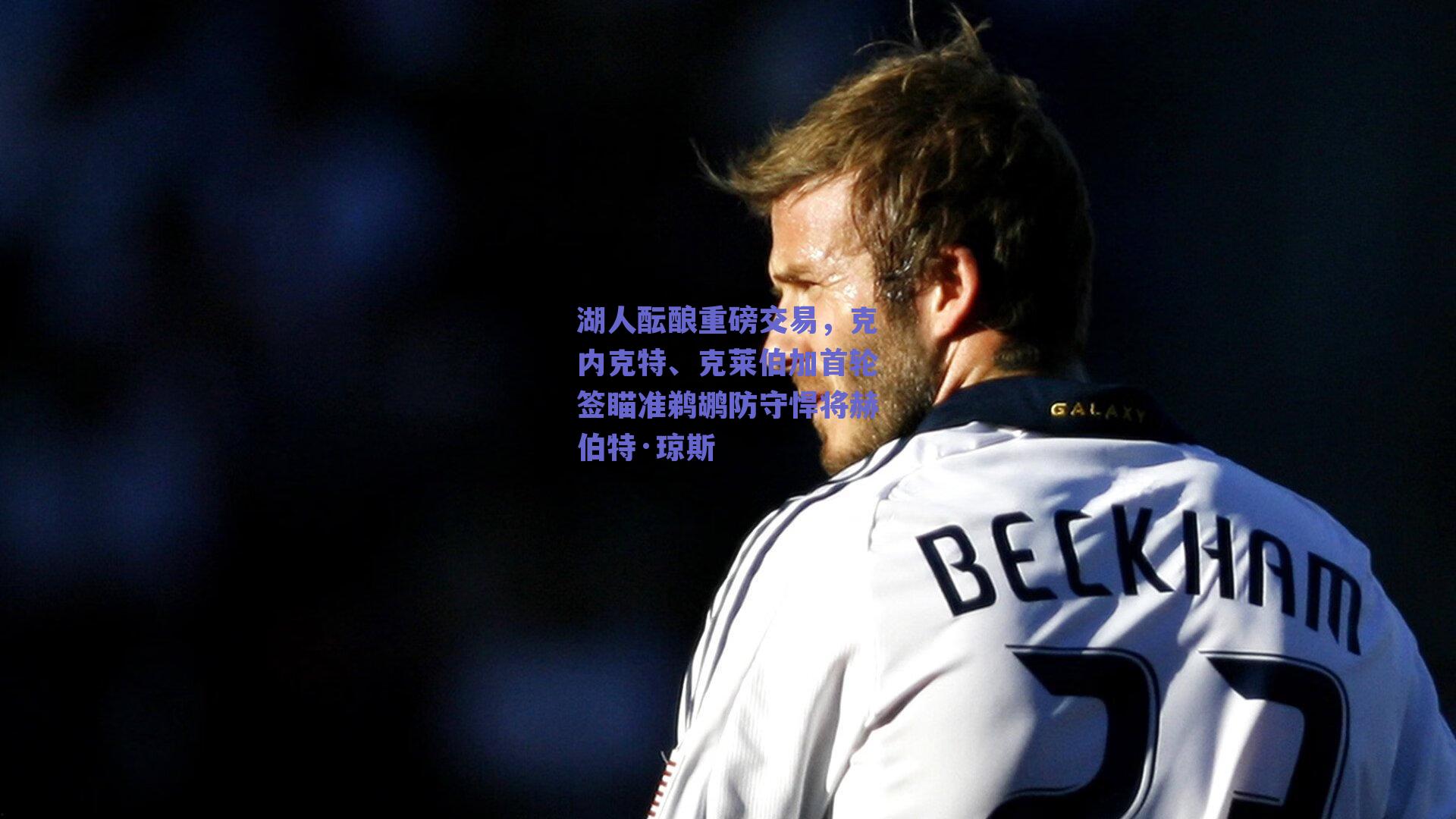 湖人酝酿重磅交易，克内克特、克莱伯加首轮签瞄准鹈鹕防守悍将赫伯特·琼斯