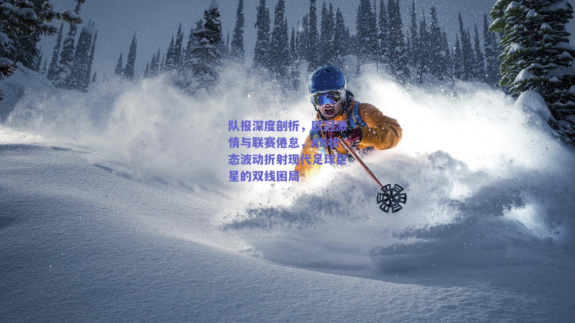 队报深度剖析，欧冠激情与联赛倦怠，KK状态波动折射现代足球巨星的双线困局