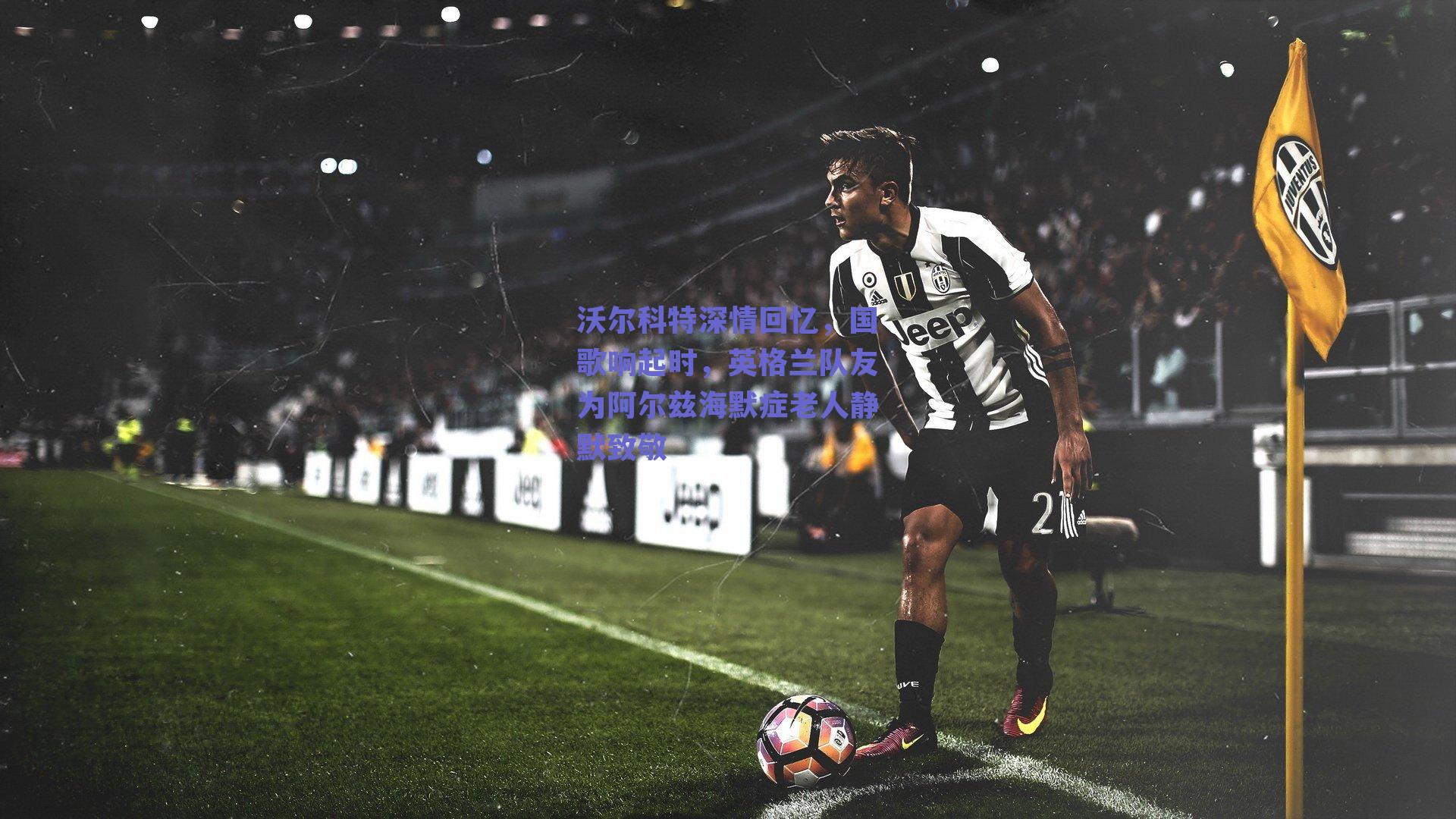 沃尔科特深情回忆,国歌响起时,英格兰队友为阿尔兹海默症老人静默致敬