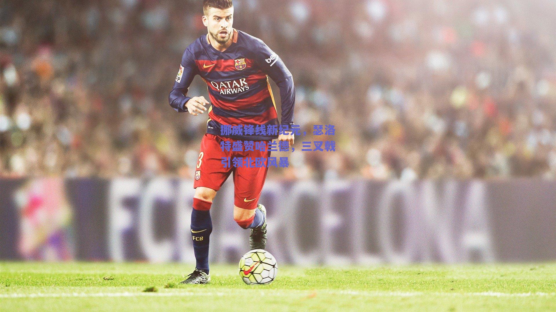 挪威锋线新纪元，瑟洛特盛赞哈兰德，三叉戟引领北欧风暴