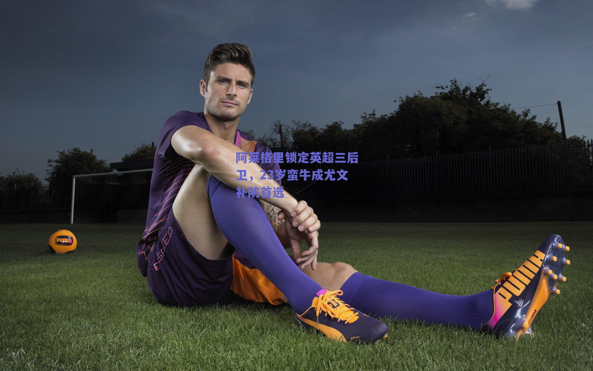 阿莱格里锁定英超三后卫，23岁蛮牛成尤文补防首选