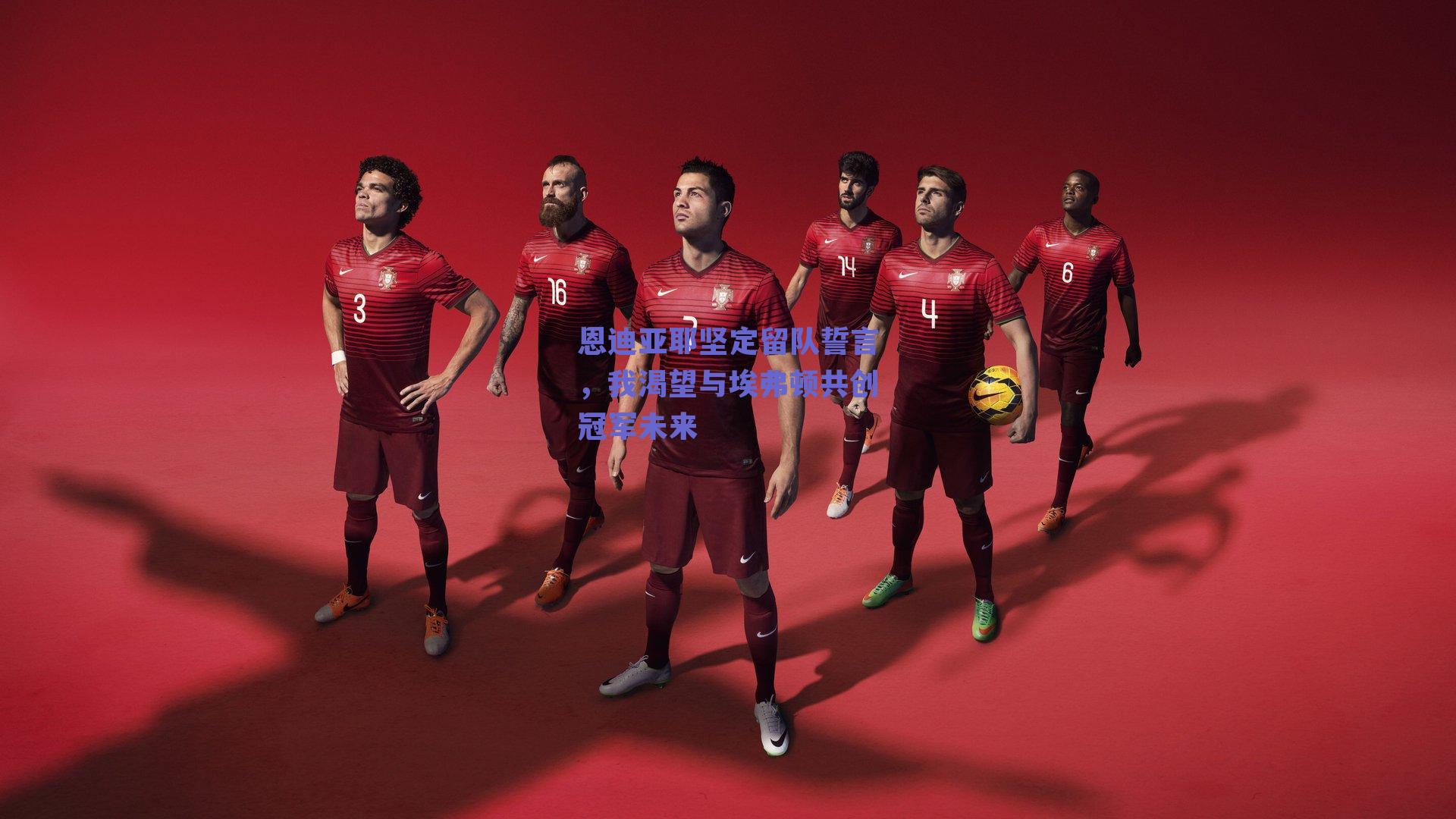 恩迪亚耶坚定留队誓言,我渴望与埃弗顿共创冠军未来