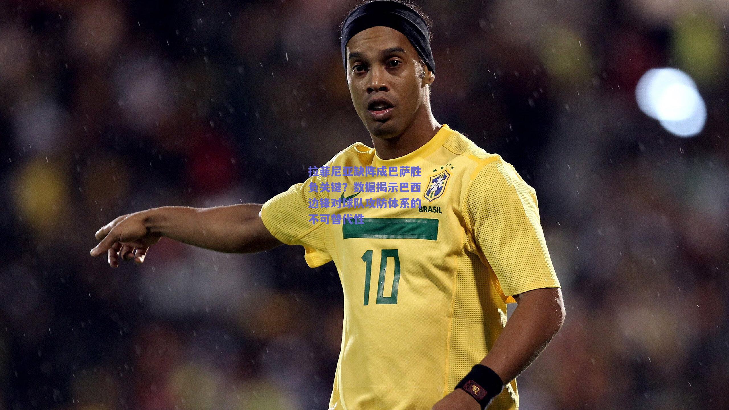 拉菲尼亚缺阵成巴萨胜负关键？数据揭示巴西边锋对球队攻防体系的不可替代性